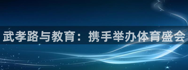 77体育官网：武孝路与教育：携手举办体育盛会