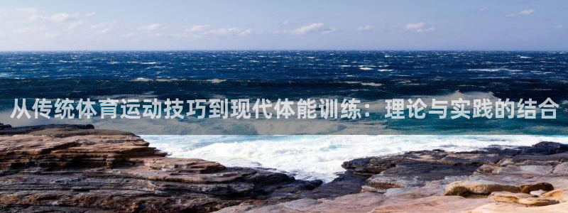 77体育：从传统体育运动技巧到现代体能训练：理论与实践的结合