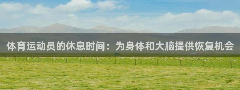 77体育app下载官网：体育运动员的休息时间：为身体和大脑提供恢复机会