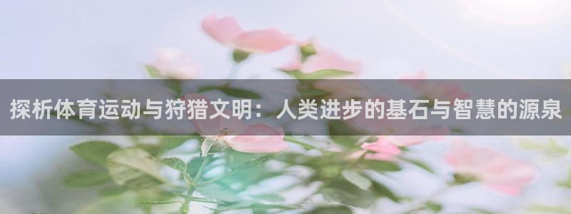 皇冠277体育：探析体育运动与狩猎文明：人类进步的基石与智慧的源泉